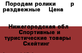 Породам ролики 30-33 р.раздвежные. › Цена ­ 600 - Нижегородская обл. Спортивные и туристические товары » Скейтинг   